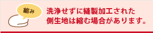洗浄せずに縫製加工された側生地は縮む場合があります。