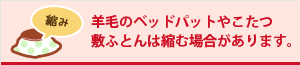 羊毛のベッドパットやこたつ敷ふとんは縮む場合があります。