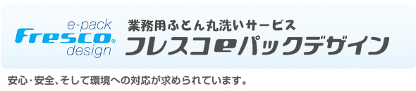 業務用布団丸洗い クリーニング宅配サービス「フレスコeパック“デザイン”」～安心・安全、そして環境への対応が求められています。