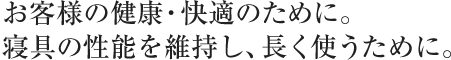 お客様の健康・快適のために。寝具の性能を維持し、長く使うために。