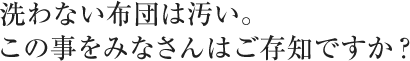 洗わない布団は汚い。この事をみなさんはご存知ですか？