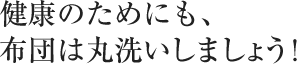 健康のためにも、布団は丸洗いしましょう！