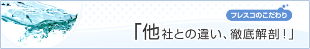 ［フレスコのこだわり］他社との違い 徹底解剖！