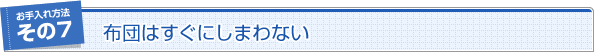 お手入れ方法その7　布団はすぐにしまわない