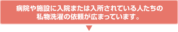 病院や施設に入院または入所されている人たちの私物洗濯の依頼が広まっています。