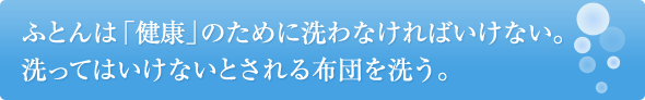 ふとんは「健康」のために洗わなければいけない。洗ってはいけないとされる布団を洗う。