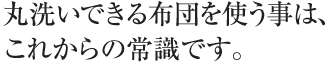 丸洗いできる布団を使う事は、これからの常識です。