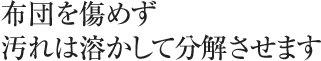 布団を傷めず汚れは溶かして分解させます