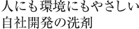 人にも環境にもやさしい自社開発の洗剤