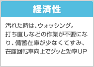 経済性：汚れた時は、ウォッシング。打ち直しなどの作業が不要になり、備蓄在庫が少なくてすみ、在庫回転率向上でグッと効率UP