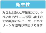 衛生性：丸ごと水洗いが可能になり、中わたまできれいに洗浄しますので従業員にも、ユーザーにもクリーンな環境がお届けできます。