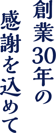 創業30年の感謝を込めて